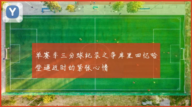 单赛季三分球纪录之争库里回忆哈登逼近时的紧张心情