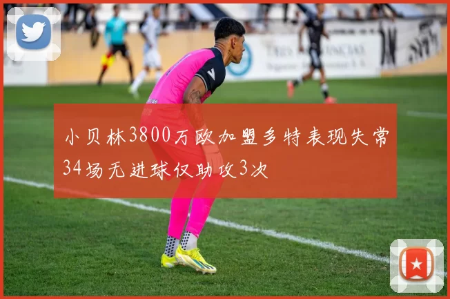 小贝林3800万欧加盟多特表现失常34场无进球仅助攻3次
