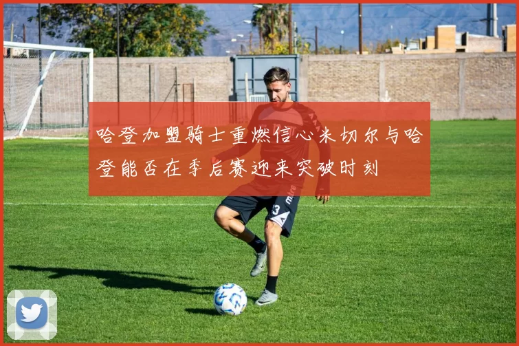 哈登加盟骑士重燃信心米切尔与哈登能否在季后赛迎来突破时刻