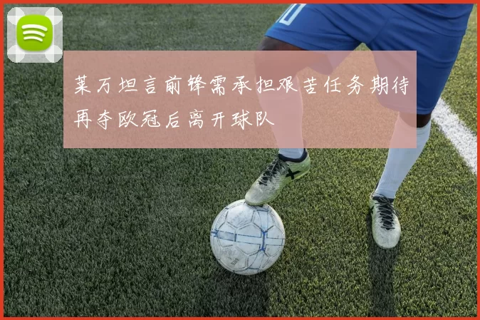 莱万坦言前锋需承担艰苦任务期待再夺欧冠后离开球队