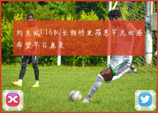 约克城U16队长朗特里罹患罕见血癌希望早日康复