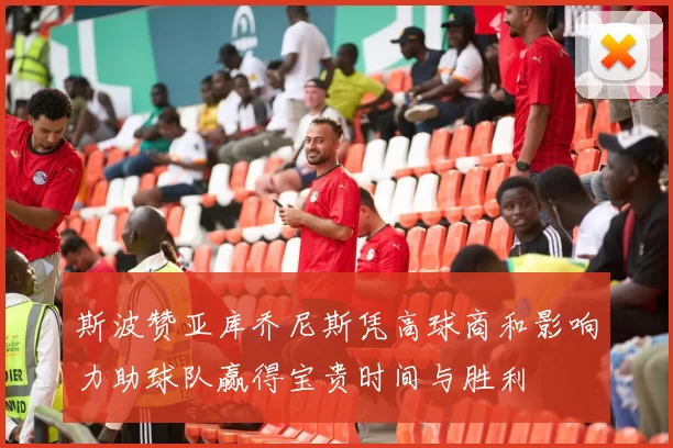 斯波赞亚库乔尼斯凭高球商和影响力助球队赢得宝贵时间与胜利