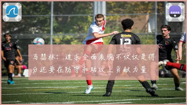马瑟林：追求全面表现不仅仅是得分还要在防守和助攻上贡献力量