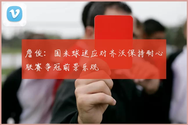 詹俊：国米球迷应对齐沃保持耐心联赛争冠前景乐观