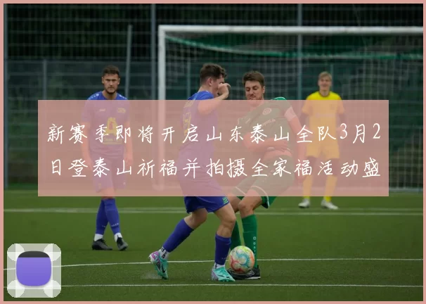新赛季即将开启山东泰山全队3月2日登泰山祈福并拍摄全家福活动盛大举行