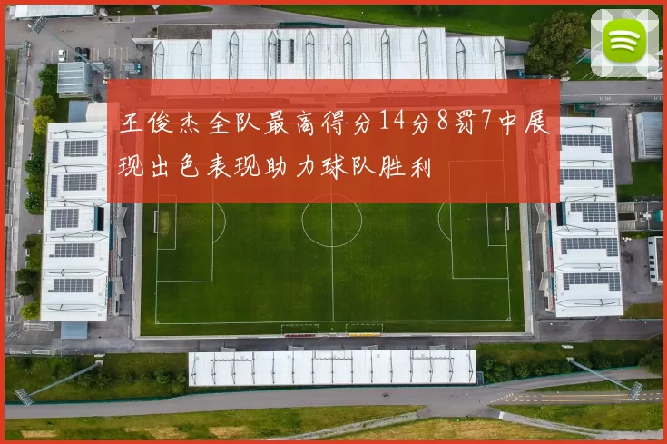 王俊杰全队最高得分14分8罚7中展现出色表现助力球队胜利