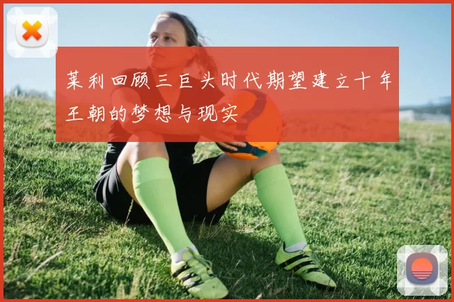 莱利回顾三巨头时代期望建立十年王朝的梦想与现实
