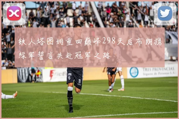 铁人塔图姆重回巅峰298天后布朗携绿军誓言共赴冠军之路