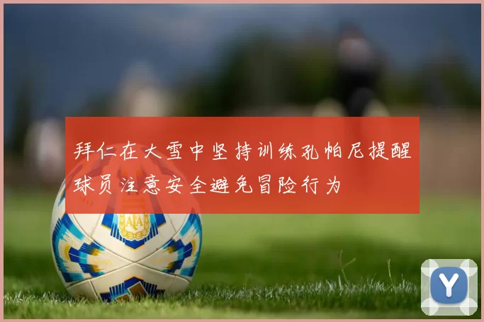拜仁在大雪中坚持训练孔帕尼提醒球员注意安全避免冒险行为