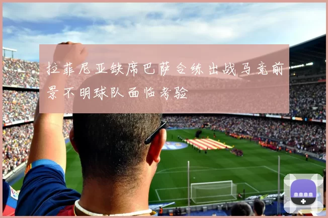 拉菲尼亚缺席巴萨合练出战马竞前景不明球队面临考验