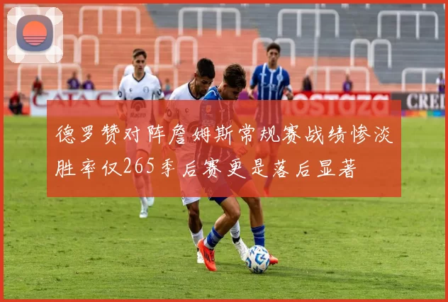 德罗赞对阵詹姆斯常规赛战绩惨淡胜率仅265季后赛更是落后显著