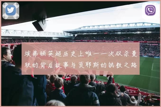 埃弗顿英超历史上唯一一次双杀曼联的背后故事与莫耶斯的执教之路