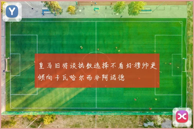 皇马旧将谈执教选择不看好穆帅更倾向卡瓦哈尔而非阿诺德