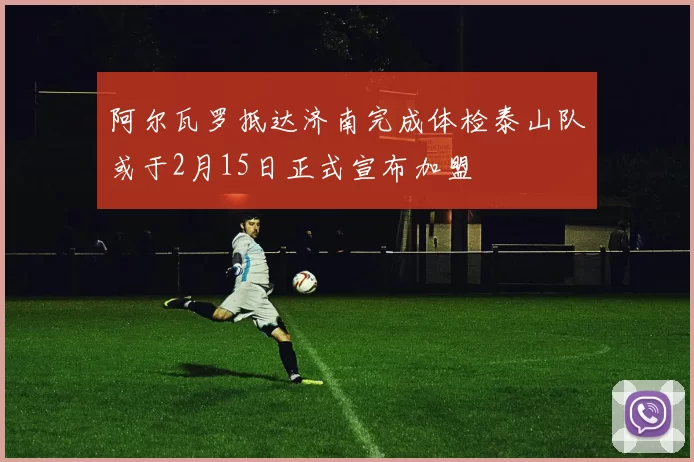 阿尔瓦罗抵达济南完成体检泰山队或于2月15日正式宣布加盟