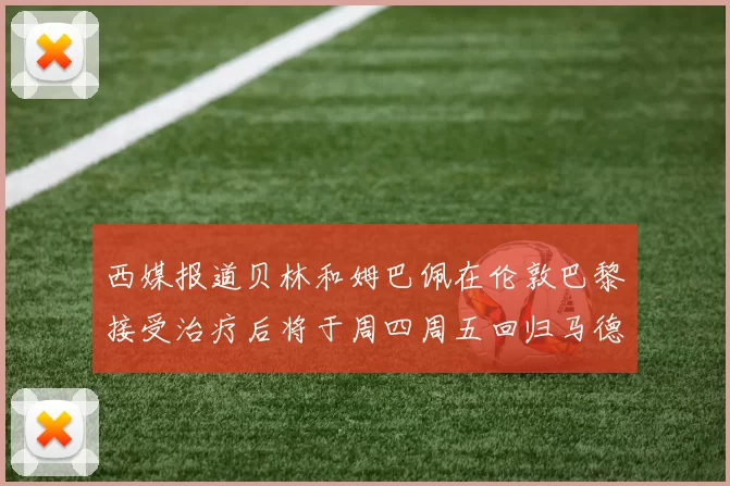 西媒报道贝林和姆巴佩在伦敦巴黎接受治疗后将于周四周五回归马德里