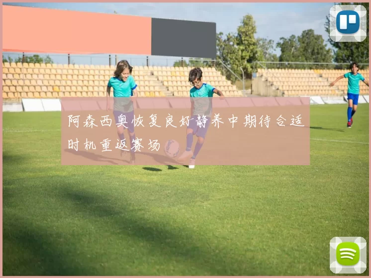 阿森西奥恢复良好静养中期待合适时机重返赛场