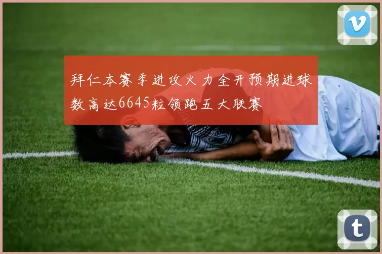 拜仁本赛季进攻火力全开预期进球数高达6645粒领跑五大联赛