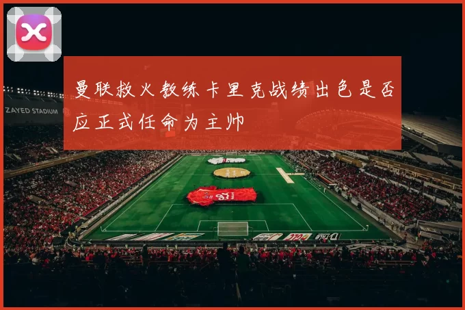 曼联救火教练卡里克战绩出色是否应正式任命为主帅