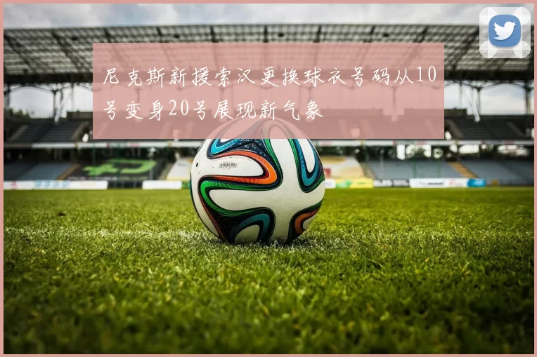 尼克斯新援索汉更换球衣号码从10号变身20号展现新气象