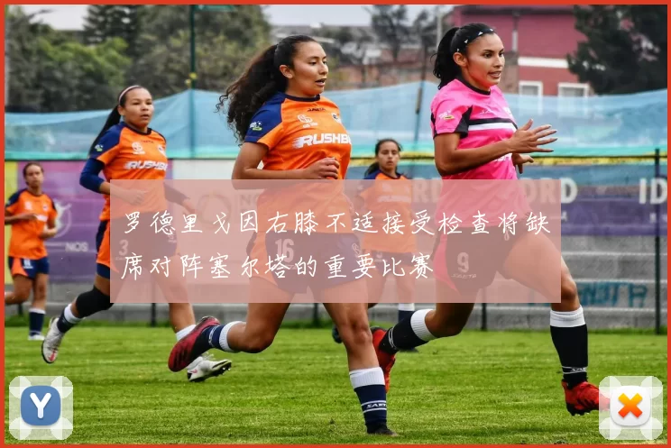 罗德里戈因右膝不适接受检查将缺席对阵塞尔塔的重要比赛