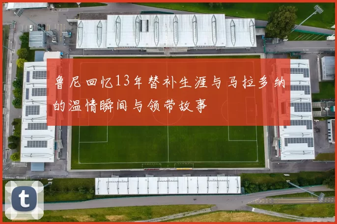 鲁尼回忆13年替补生涯与马拉多纳的温情瞬间与领带故事