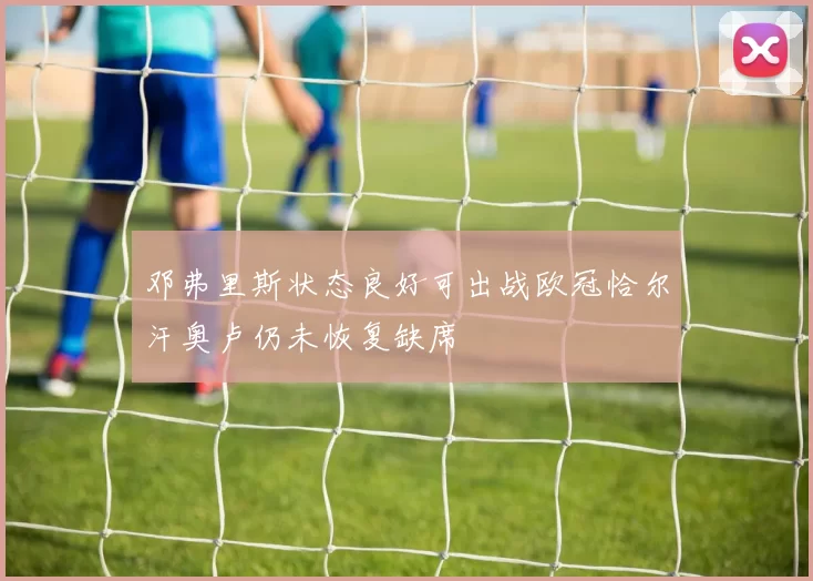 邓弗里斯状态良好可出战欧冠恰尔汗奥卢仍未恢复缺席