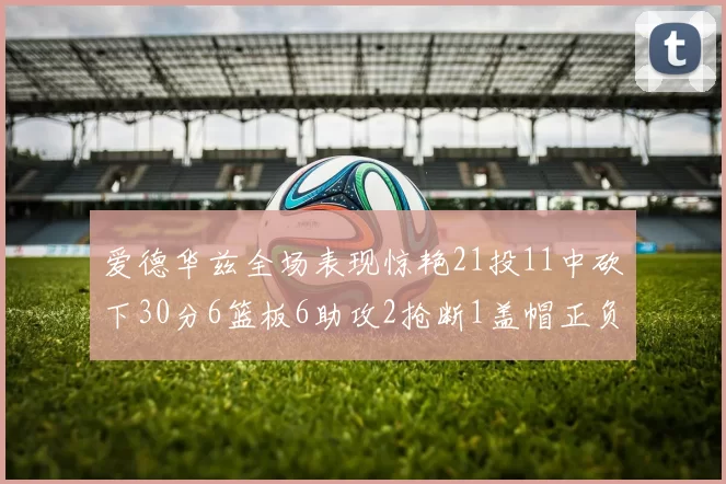 爱德华兹全场表现惊艳21投11中砍下30分6篮板6助攻2抢断1盖帽正负值高达22