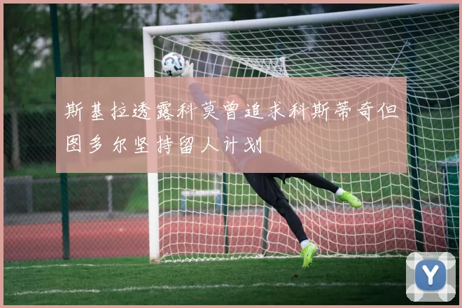 斯基拉透露科莫曾追求科斯蒂奇但图多尔坚持留人计划