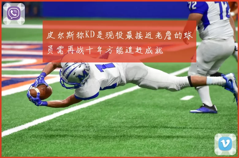 皮尔斯称KD是现役最接近老詹的球员需再战十年方能追赶成就