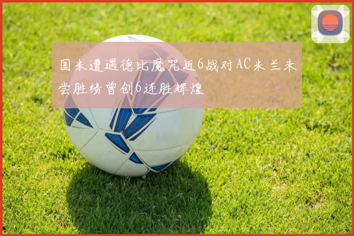 国米遭遇德比魔咒近6战对AC米兰未尝胜绩曾创6连胜辉煌
