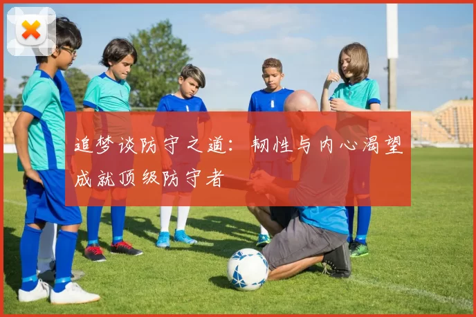 追梦谈防守之道：韧性与内心渴望成就顶级防守者