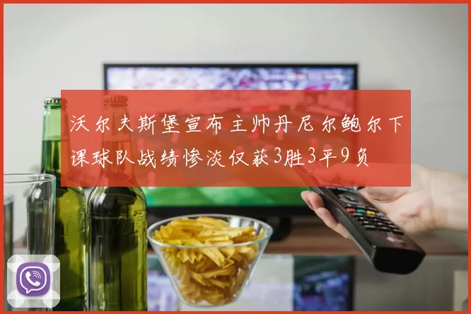 沃尔夫斯堡宣布主帅丹尼尔鲍尔下课球队战绩惨淡仅获3胜3平9负