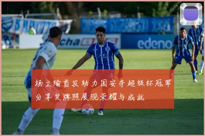 杨立瑜首发助力国安夺超级杯冠军分享奖牌照展现荣耀与成就