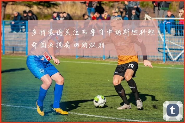 多特蒙德关注布鲁日中场斯坦科维奇国米拥有回购权利