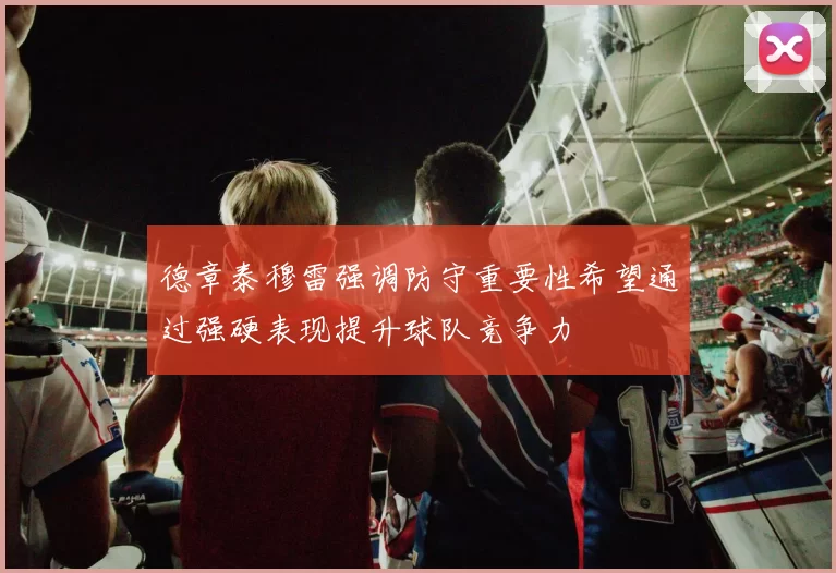 德章泰穆雷强调防守重要性希望通过强硬表现提升球队竞争力
