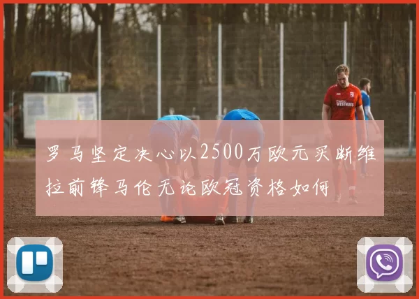 罗马坚定决心以2500万欧元买断维拉前锋马伦无论欧冠资格如何