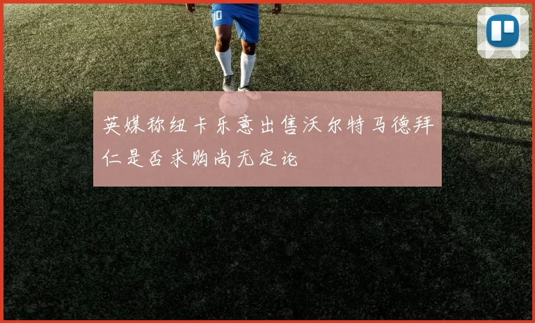 英媒称纽卡乐意出售沃尔特马德拜仁是否求购尚无定论