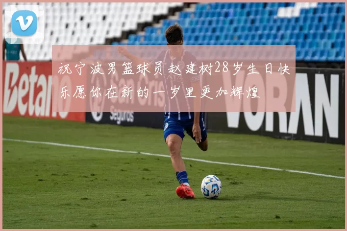 祝宁波男篮球员赵建树28岁生日快乐愿你在新的一岁里更加辉煌