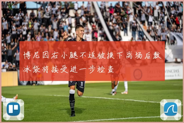 博尼因右小腿不适被换下离场后敷冰袋将接受进一步检查