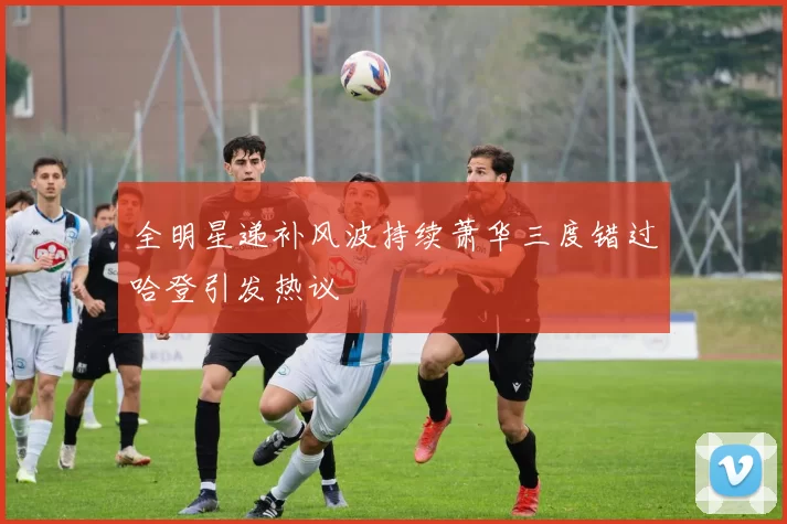 全明星递补风波持续萧华三度错过哈登引发热议