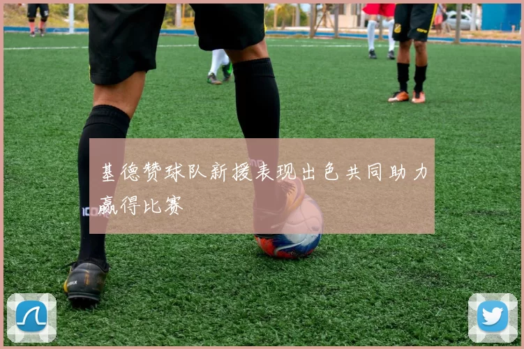 基德赞球队新援表现出色共同助力赢得比赛