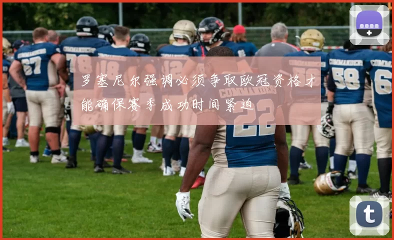 罗塞尼尔强调必须争取欧冠资格才能确保赛季成功时间紧迫
