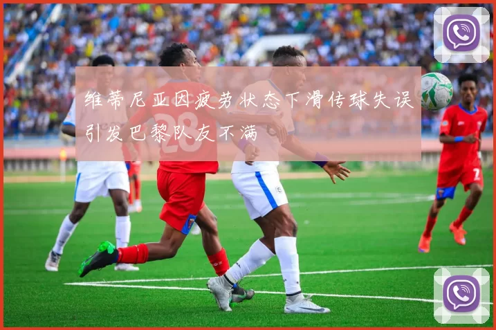维蒂尼亚因疲劳状态下滑传球失误引发巴黎队友不满
